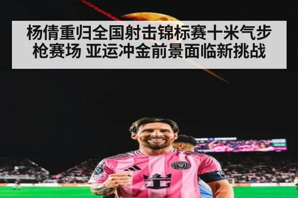 杨倩重归全国射击锦标赛十米气步枪赛场 亚运冲金前景面临新挑战