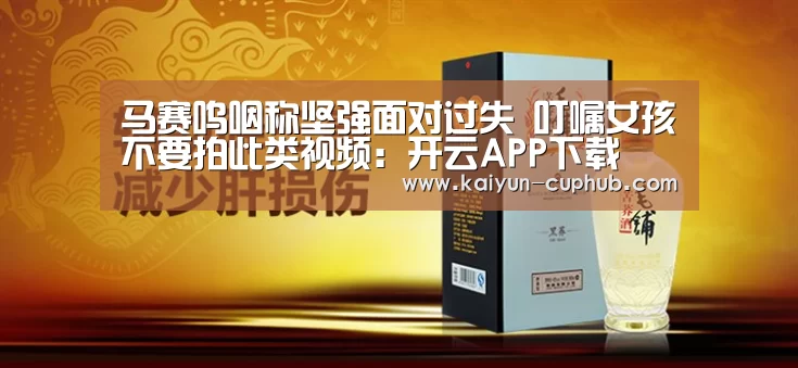 马赛呜咽称坚强面对过失 叮嘱女孩不要拍此类视频:开云APP下载(图2) 开云APP下载